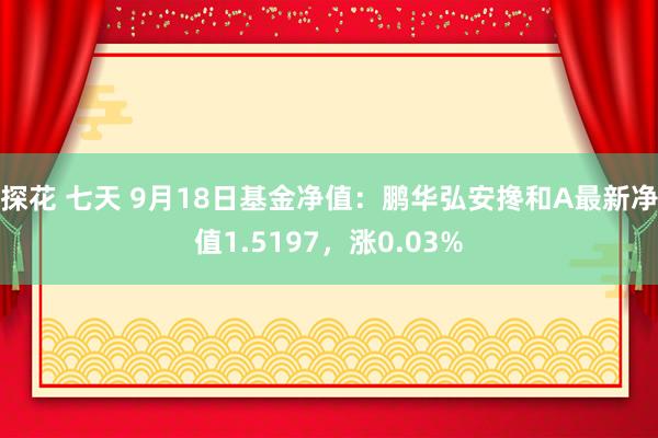 探花 七天 9月18日基金净值：鹏华弘安搀和A最新净值1.5197，涨0.03%