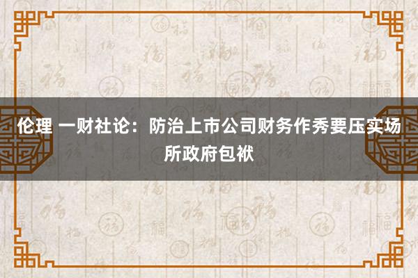 伦理 一财社论：防治上市公司财务作秀要压实场所政府包袱