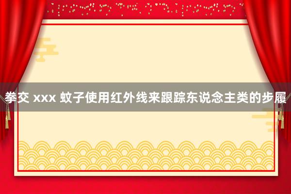 拳交 xxx 蚊子使用红外线来跟踪东说念主类的步履