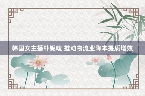 韩国女主播朴妮唛 推动物流业降本提质增效