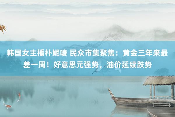 韩国女主播朴妮唛 民众市集聚焦：黄金三年来最差一周！好意思元强势，油价延续跌势