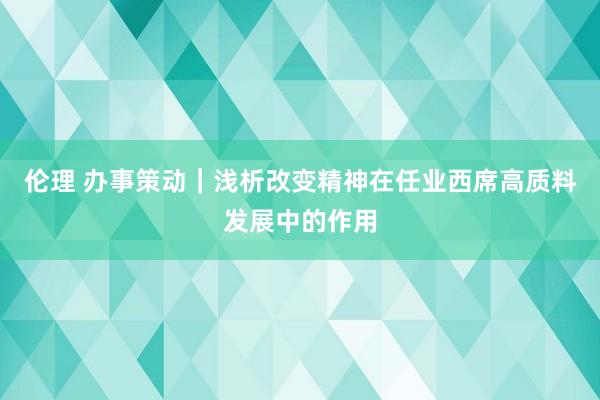 伦理 办事策动｜浅析改变精神在任业西席高质料发展中的作用