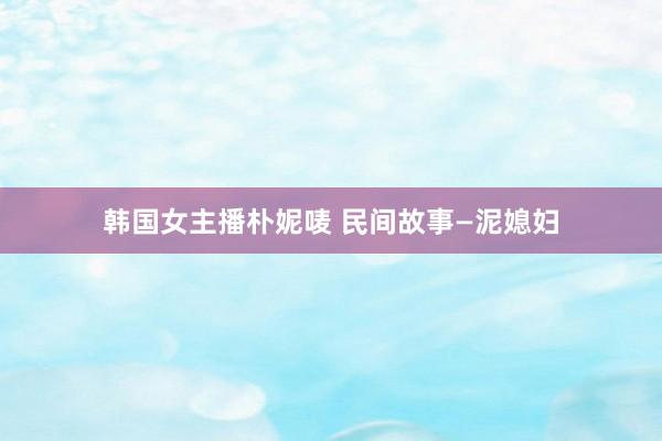 韩国女主播朴妮唛 民间故事—泥媳妇