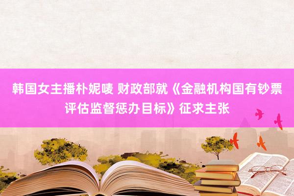 韩国女主播朴妮唛 财政部就《金融机构国有钞票评估监督惩办目标》征求主张
