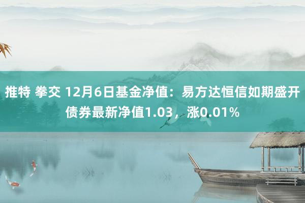 推特 拳交 12月6日基金净值：易方达恒信如期盛开债券最新净值1.03，涨0.01%