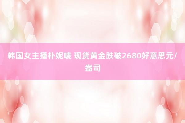 韩国女主播朴妮唛 现货黄金跌破2680好意思元/盎司