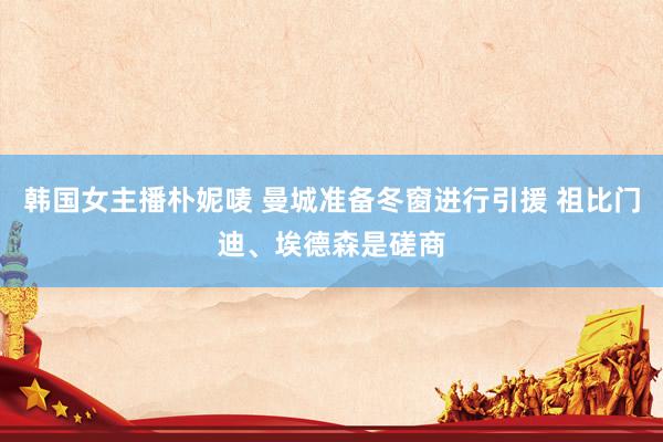韩国女主播朴妮唛 曼城准备冬窗进行引援 祖比门迪、埃德森是磋商