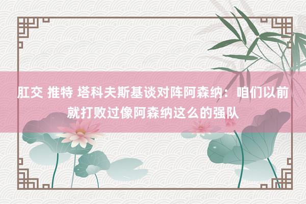 肛交 推特 塔科夫斯基谈对阵阿森纳：咱们以前就打败过像阿森纳这么的强队