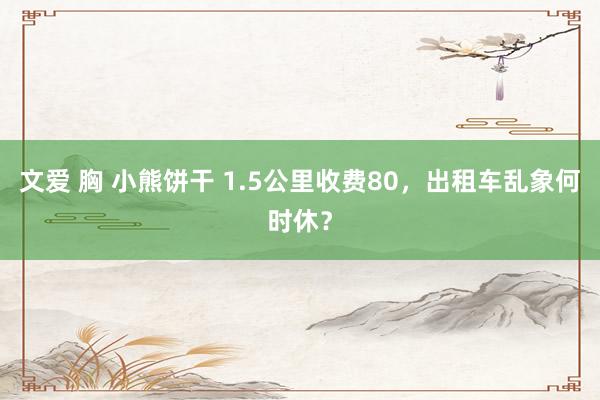 文爱 胸 小熊饼干 1.5公里收费80，出租车乱象何时休？