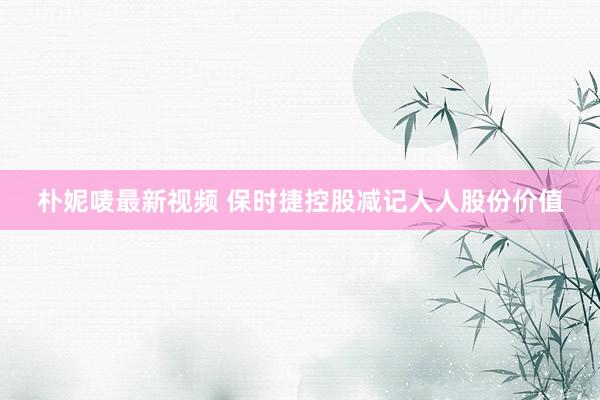 朴妮唛最新视频 保时捷控股减记人人股份价值