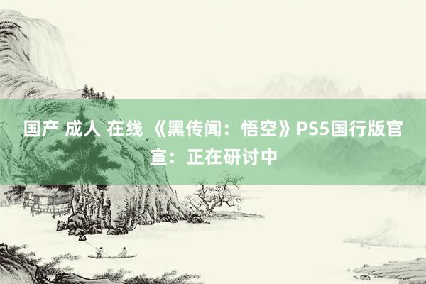 国产 成人 在线 《黑传闻：悟空》PS5国行版官宣：正在研讨中