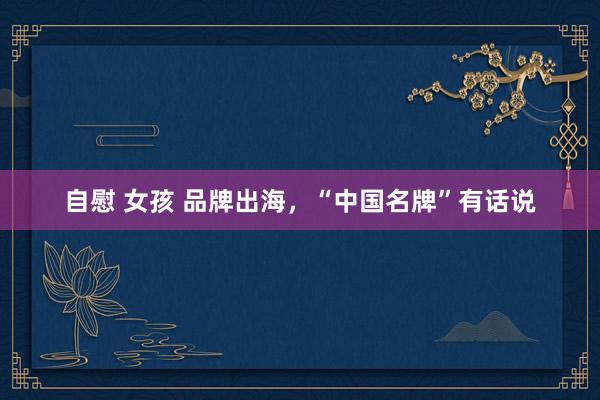 自慰 女孩 品牌出海，“中国名牌”有话说