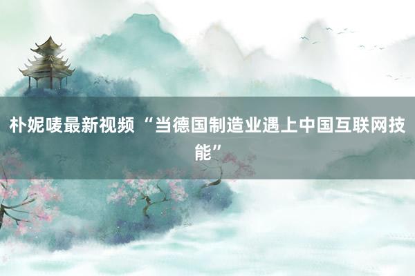 朴妮唛最新视频 “当德国制造业遇上中国互联网技能”