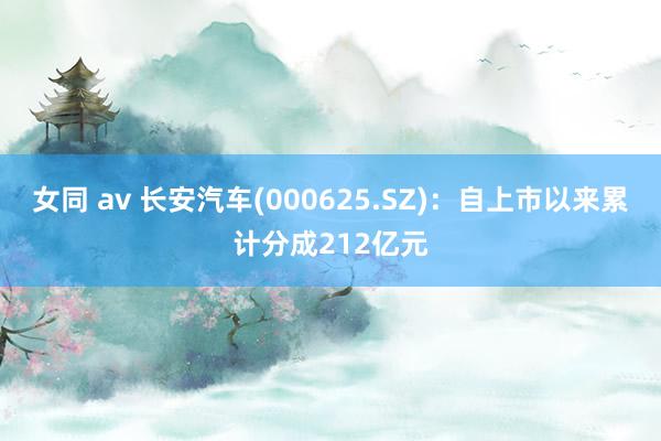女同 av 长安汽车(000625.SZ)：自上市以来累计分成212亿元