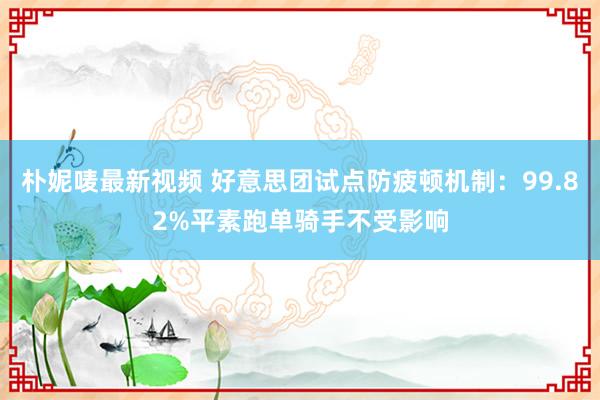 朴妮唛最新视频 好意思团试点防疲顿机制：99.82%平素跑单骑手不受影响