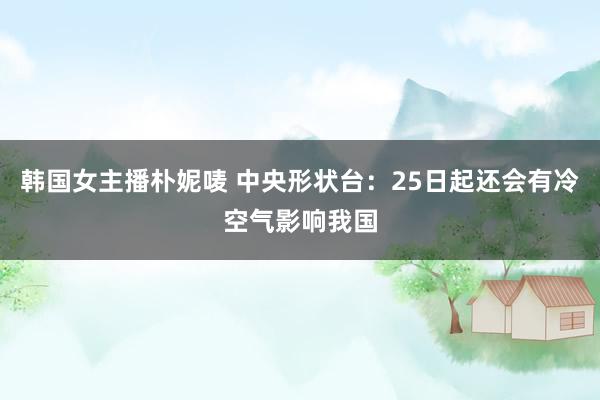 韩国女主播朴妮唛 中央形状台：25日起还会有冷空气影响我国