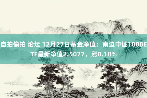 自拍偷拍 论坛 12月27日基金净值：南边中证1000ETF最新净值2.5077，涨0.18%