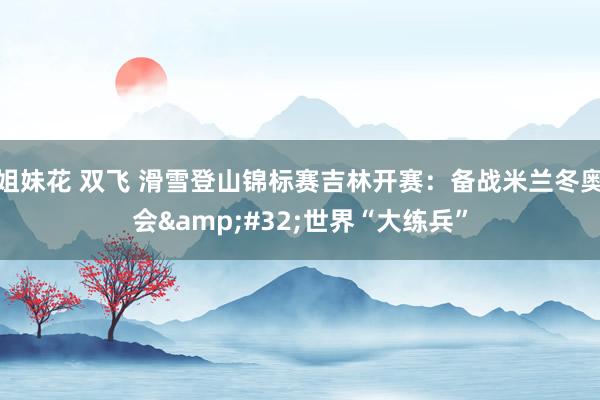 姐妹花 双飞 滑雪登山锦标赛吉林开赛：备战米兰冬奥会&#32;世界“大练兵”
