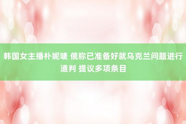 韩国女主播朴妮唛 俄称已准备好就乌克兰问题进行道判 提议多项条目