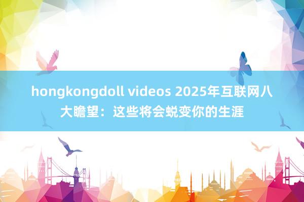 hongkongdoll videos 2025年互联网八大瞻望：这些将会蜕变你的生涯