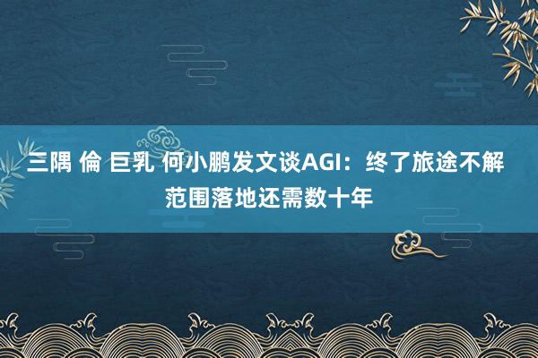 三隅 倫 巨乳 何小鹏发文谈AGI：终了旅途不解 范围落地还需数十年