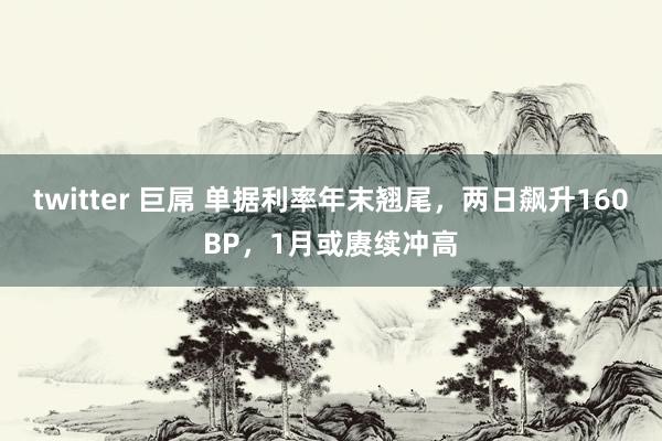 twitter 巨屌 单据利率年末翘尾，两日飙升160BP，1月或赓续冲高