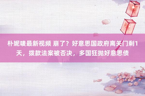 朴妮唛最新视频 崩了？好意思国政府离关门剩1天，拨款法案被否决，多国狂抛好意思债