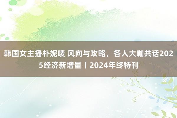 韩国女主播朴妮唛 风向与攻略，各人大咖共话2025经济新增量丨2024年终特刊