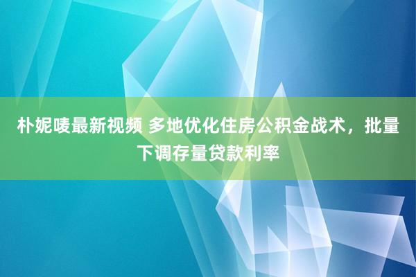 朴妮唛最新视频 多地优化住房公积金战术，批量下调存量贷款利率
