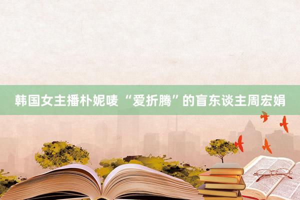 韩国女主播朴妮唛 “爱折腾”的盲东谈主周宏娟