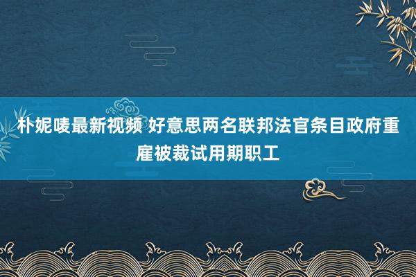 朴妮唛最新视频 好意思两名联邦法官条目政府重雇被裁试用期职工