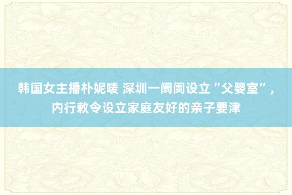 韩国女主播朴妮唛 深圳一阛阓设立“父婴室”，内行敕令设立家庭友好的亲子要津