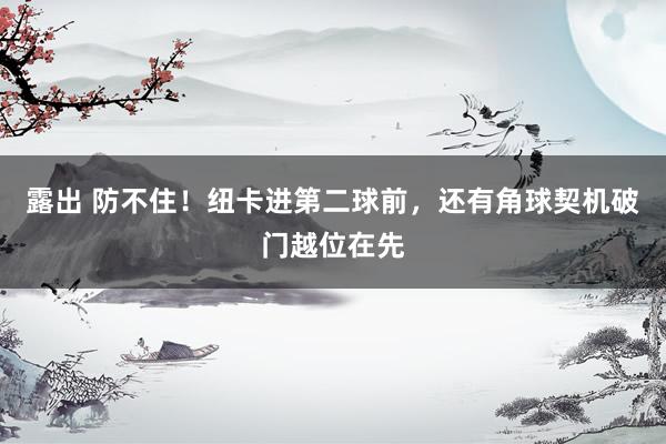 露出 防不住！纽卡进第二球前，还有角球契机破门越位在先