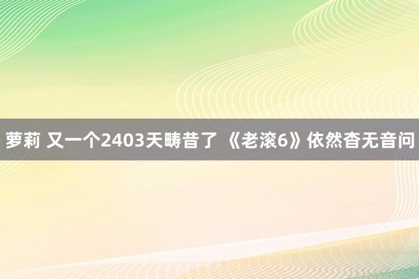 萝莉 又一个2403天畴昔了 《老滚6》依然杳无音问