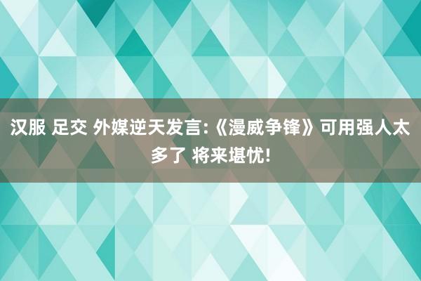 汉服 足交 外媒逆天发言:《漫威争锋》可用强人太多了 将来堪忧!