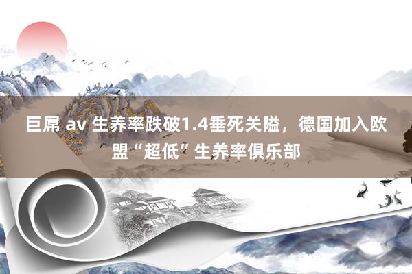 巨屌 av 生养率跌破1.4垂死关隘，德国加入欧盟“超低”生养率俱乐部