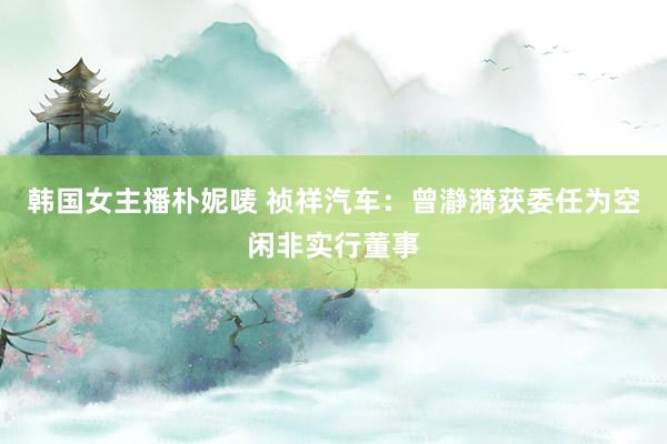 韩国女主播朴妮唛 祯祥汽车：曾瀞漪获委任为空闲非实行董事