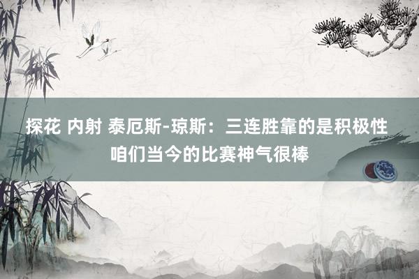 探花 内射 泰厄斯-琼斯：三连胜靠的是积极性 咱们当今的比赛神气很棒