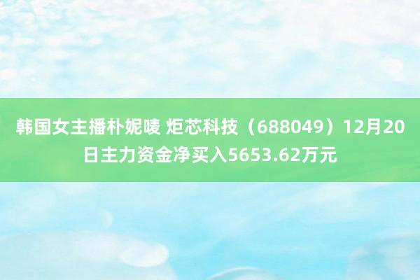 韩国女主播朴妮唛 炬芯科技（688049）12月20日主力资金净买入5653.62万元