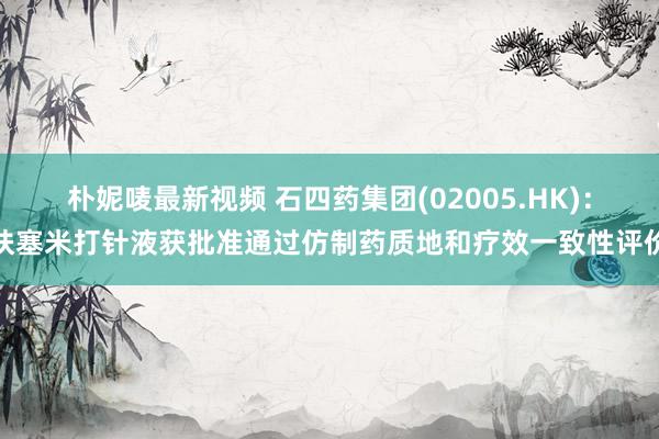 朴妮唛最新视频 石四药集团(02005.HK)：呋塞米打针液获批准通过仿制药质地和疗效一致性评价