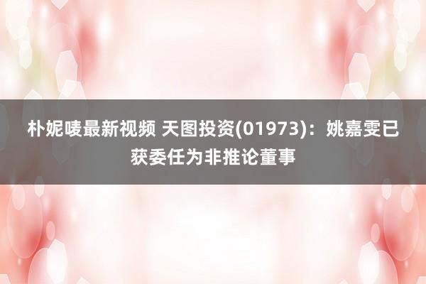 朴妮唛最新视频 天图投资(01973)：姚嘉雯已获委任为非推论董事