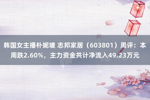 韩国女主播朴妮唛 志邦家居（603801）周评：本周跌2.60%，主力资金共计净流入49.23万元