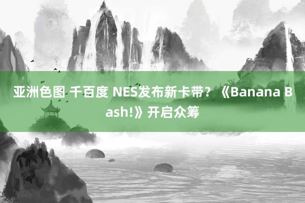 亚洲色图 千百度 NES发布新卡带？《Banana Bash!》开启众筹