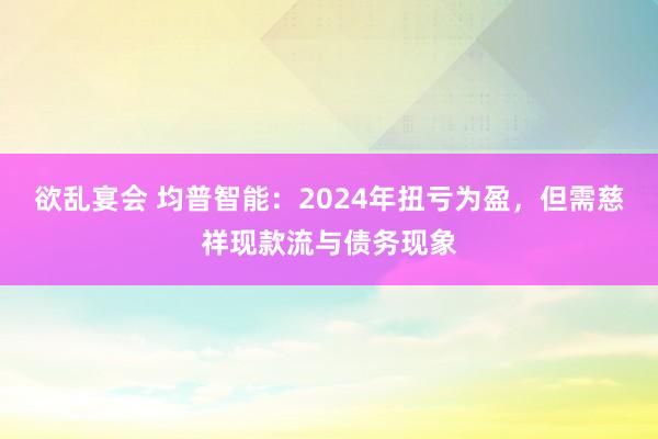 欲乱宴会 均普智能：2024年扭亏为盈，但需慈祥现款流与债务现象