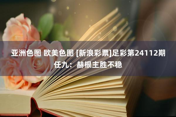 亚洲色图 欧美色图 [新浪彩票]足彩第24112期任九：赫根主胜不稳